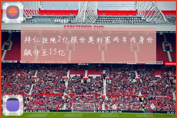 拜仁拒绝2亿报价奥利塞两年内身价飙升至15亿