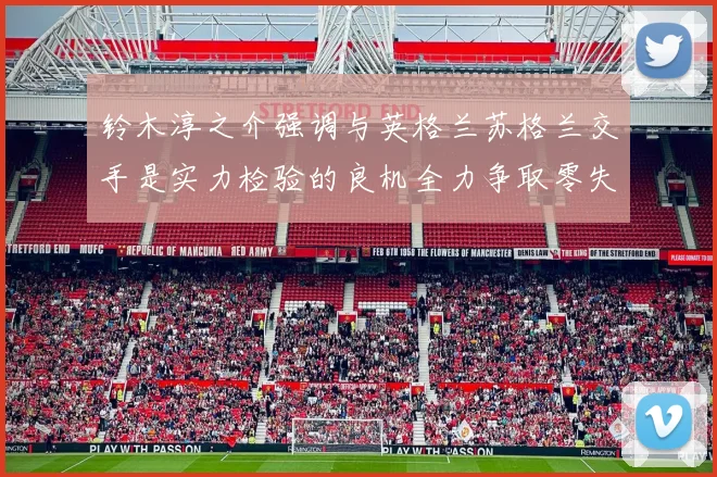 铃木淳之介强调与英格兰苏格兰交手是实力检验的良机全力争取零失球