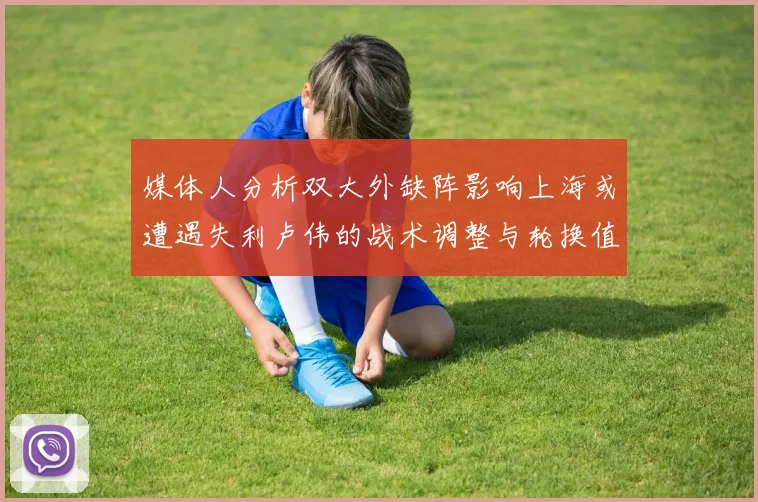 媒体人分析双大外缺阵影响上海或遭遇失利卢伟的战术调整与轮换值得肯定