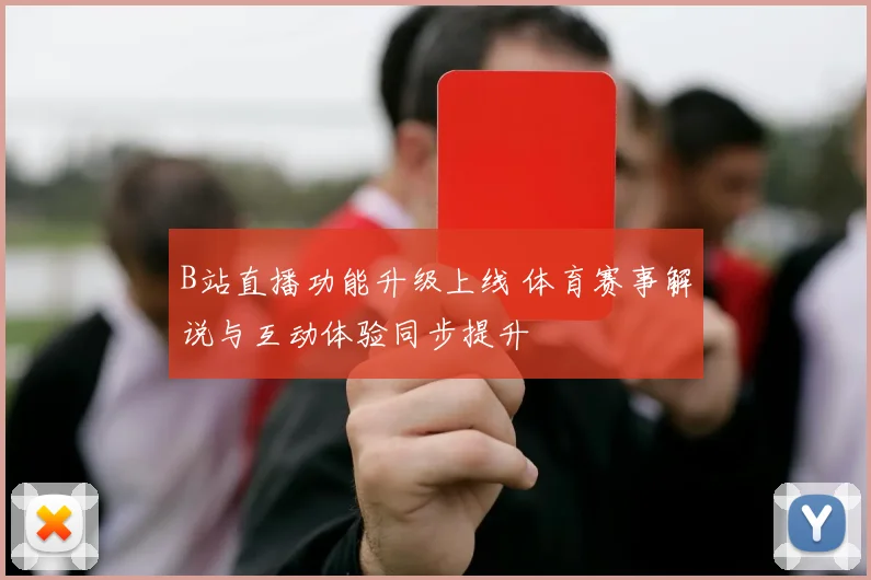 B站直播功能升级上线 体育赛事解说与互动体验同步提升
