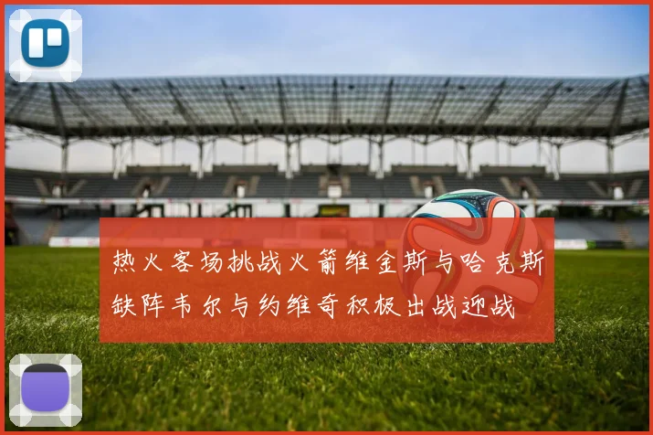 热火客场挑战火箭维金斯与哈克斯缺阵韦尔与约维奇积极出战迎战