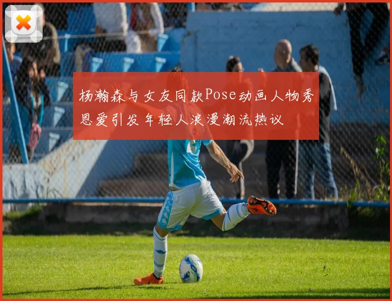 杨瀚森与女友同款Pose动画人物秀恩爱引发年轻人浪漫潮流热议