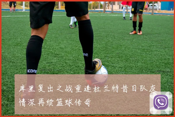 库里复出之战重逢杜兰特昔日队友情深再续篮球传奇