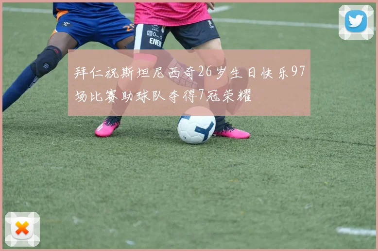 拜仁祝斯坦尼西奇26岁生日快乐97场比赛助球队夺得7冠荣耀