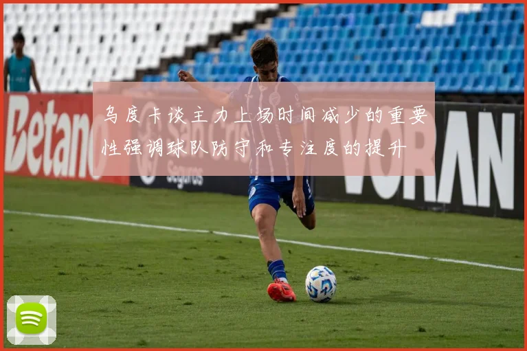 乌度卡谈主力上场时间减少的重要性强调球队防守和专注度的提升