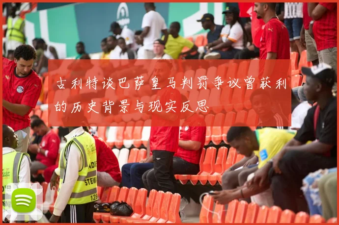 古利特谈巴萨皇马判罚争议曾获利的历史背景与现实反思