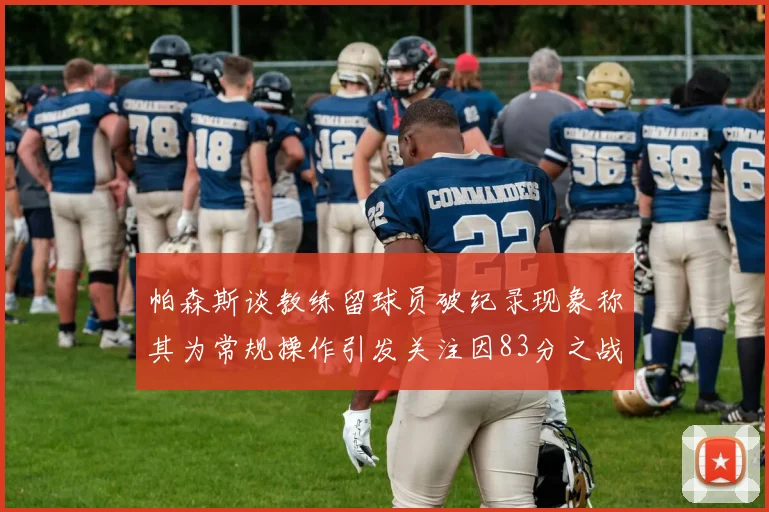 帕森斯谈教练留球员破纪录现象称其为常规操作引发关注因83分之战