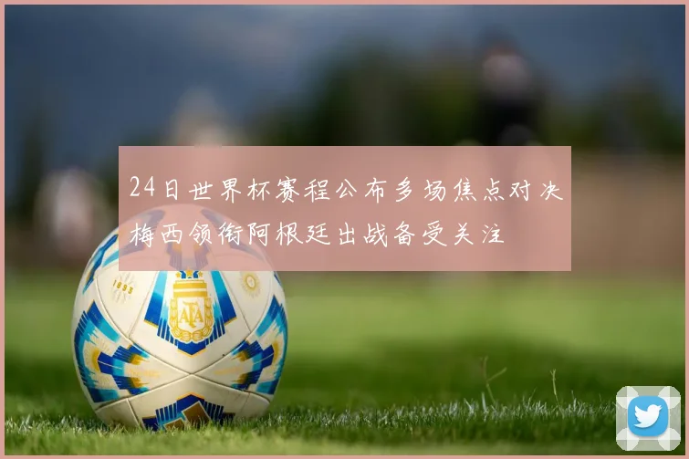 24日世界杯赛程公布多场焦点对决梅西领衔阿根廷出战备受关注