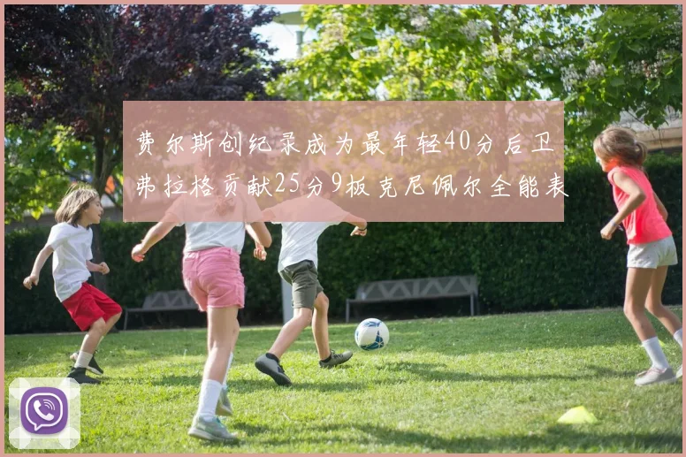 费尔斯创纪录成为最年轻40分后卫弗拉格贡献25分9板克尼佩尔全能表现助力球队