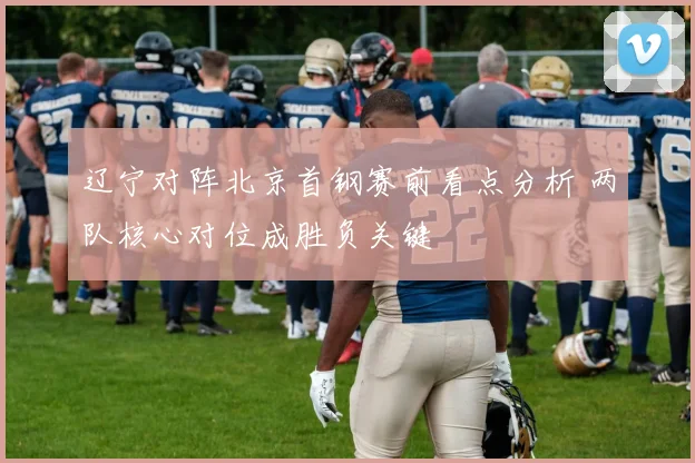 辽宁对阵北京首钢赛前看点分析 两队核心对位成胜负关键