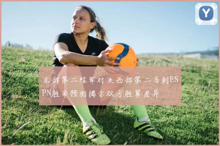 东部第二绿军对决西部第二马刺ESPN胜率预测揭示双方胜算差异