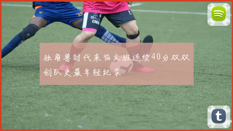 独角兽时代来临文班连续40分双双创队史最年轻纪录