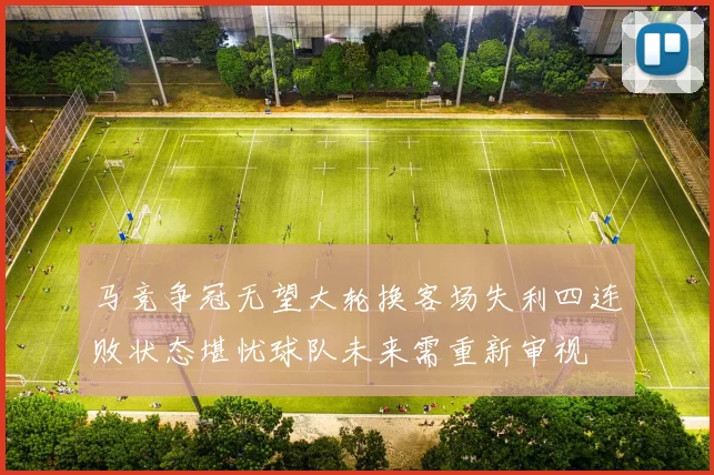 马竞争冠无望大轮换客场失利四连败状态堪忧球队未来需重新审视