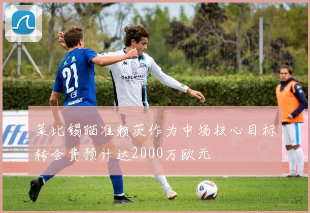 莱比锡瞄准赖茨作为中场核心目标转会费预计达2000万欧元