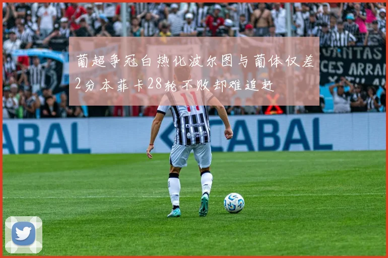 葡超争冠白热化波尔图与葡体仅差2分本菲卡28轮不败却难追赶